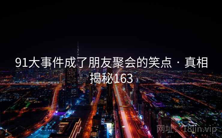 91大事件成了朋友聚会的笑点 · 真相揭秘163