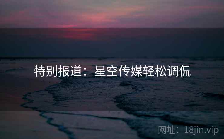 特别报道：星空传媒轻松调侃
