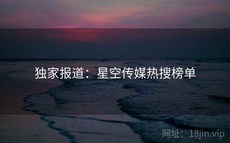 独家报道：星空传媒热搜榜单