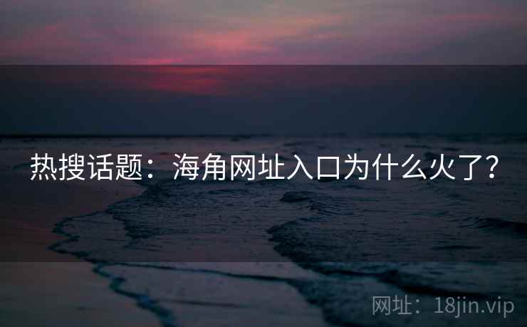 热搜话题：海角网址入口为什么火了？