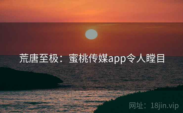 荒唐至极：蜜桃传媒app令人瞠目