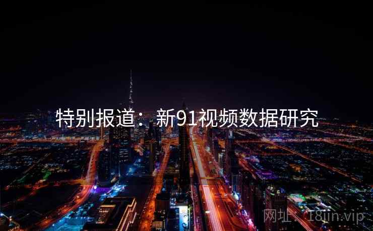 特别报道：新91视频数据研究