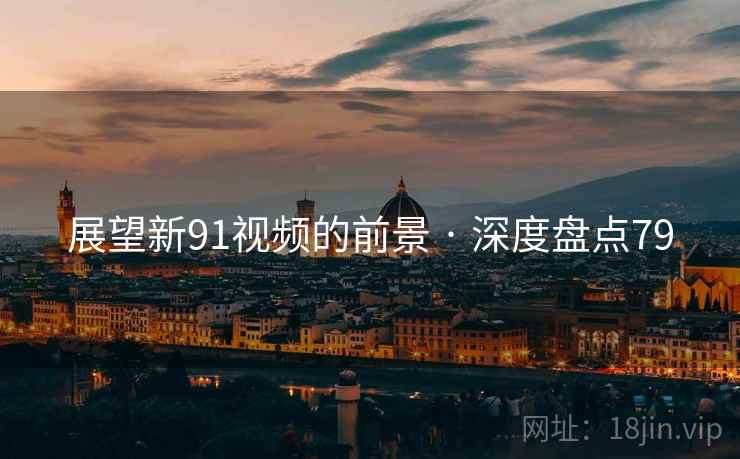 展望新91视频的前景 · 深度盘点79