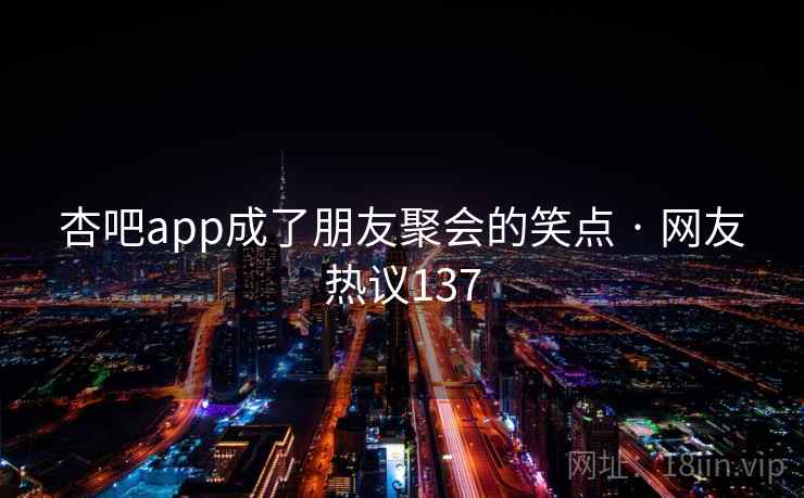 杏吧app成了朋友聚会的笑点 · 网友热议137
