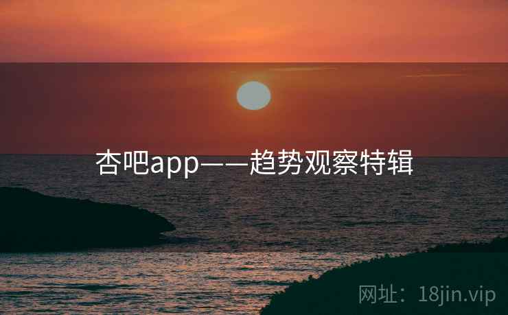 杏吧app——趋势观察特辑